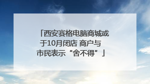 西安赛格电脑商城或于10月闭店 商户与市民表示“舍不得”