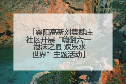 襄阳高新刘集魏庄社区开展“嗨翻六一 泡沫之夏 欢乐水世界”主题活动