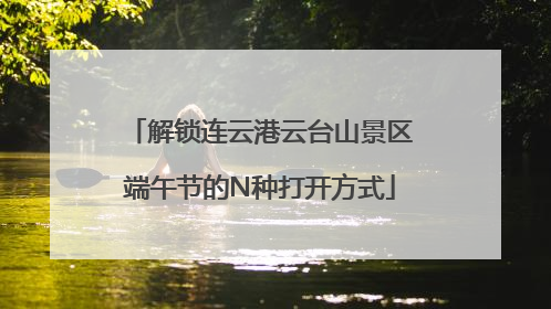 解锁连云港云台山景区端午节的N种打开方式