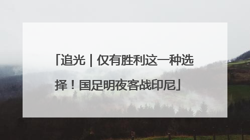 追光｜仅有胜利这一种选择！国足明夜客战印尼