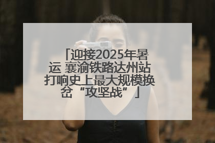 迎接2025年暑运 襄渝铁路达州站打响史上最大规模换岔“攻坚战”