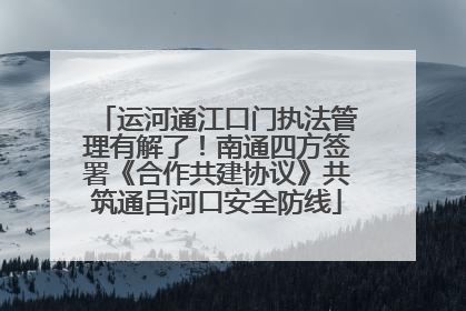 运河通江口门执法管理有解了！南通四方签署《合作共建协议》共筑通吕河口安全防线