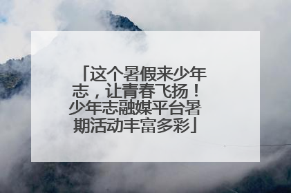 这个暑假来少年志，让青春飞扬！少年志融媒平台暑期活动丰富多彩