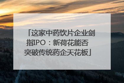 这家中药饮片企业剑指IPO：新荷花能否突破传统药企天花板