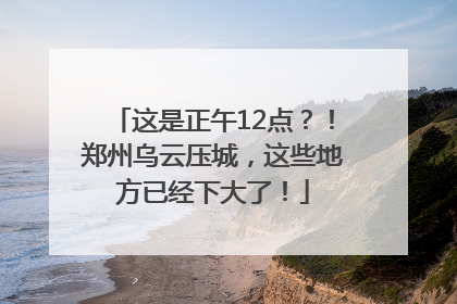 这是正午12点？！郑州乌云压城，这些地方已经下大了！