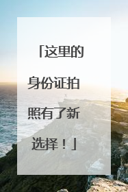 这里的身份证拍照有了新选择！
