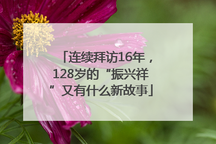 连续拜访16年，128岁的“振兴祥”又有什么新故事
