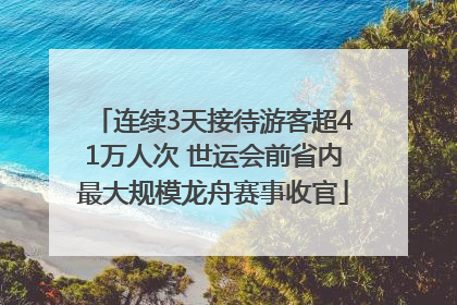 连续3天接待游客超41万人次 世运会前省内最大规模龙舟赛事收官