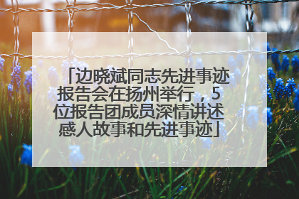 边晓斌同志先进事迹报告会在扬州举行，5位报告团成员深情讲述感人故事和先进事迹