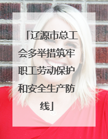 辽源市总工会多举措筑牢职工劳动保护和安全生产防线