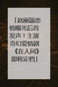 赵丽颖恋情曝光后首发声！主演奇幻爱情剧《在人间》即将定档