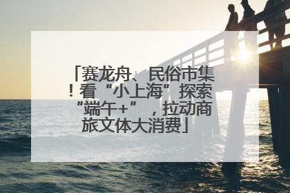赛龙舟、民俗市集！看“小上海”探索“端午+”，拉动商旅文体大消费