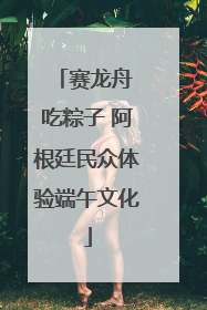 赛龙舟 吃粽子 阿根廷民众体验端午文化