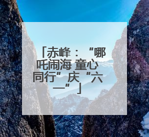 赤峰：“哪吒闹海 童心同行”庆“六一”