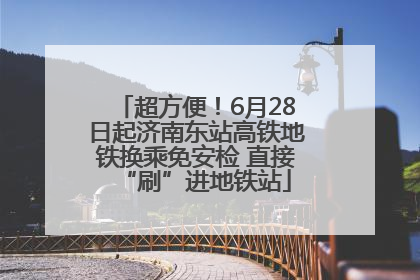 超方便！6月28日起济南东站高铁地铁换乘免安检 直接“刷”进地铁站