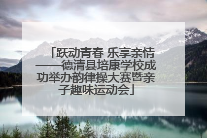 跃动青春 乐享亲情——德清县培康学校成功举办韵律操大赛暨亲子趣味运动会