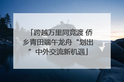 跨越万里同竞渡 侨乡青田端午龙舟“划出”中外交流新机遇