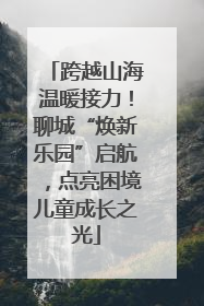 跨越山海温暖接力！聊城“焕新乐园”启航，点亮困境儿童成长之光