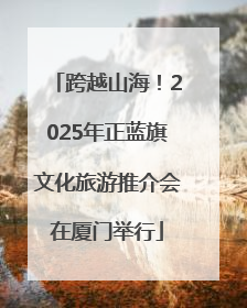 跨越山海！2025年正蓝旗文化旅游推介会在厦门举行