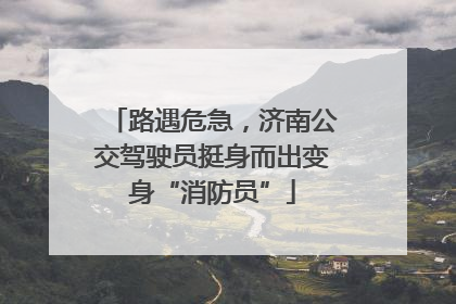 路遇危急，济南公交驾驶员挺身而出变身“消防员”