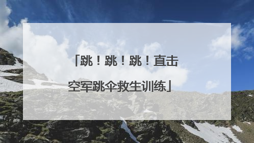 跳！跳！跳！直击空军跳伞救生训练