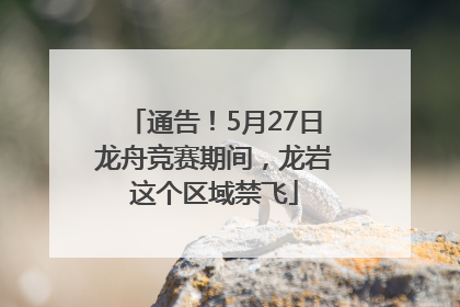 通告！5月27日龙舟竞赛期间，龙岩这个区域禁飞