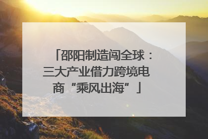 邵阳制造闯全球：三大产业借力跨境电商“乘风出海”