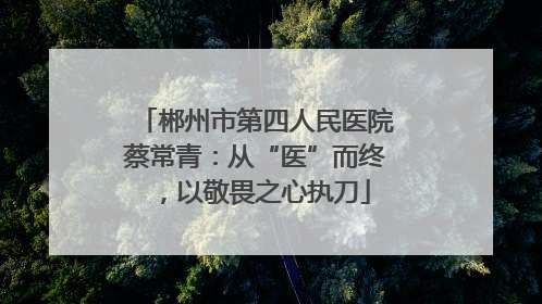 郴州市第四人民医院蔡常青：从“医”而终，以敬畏之心执刀