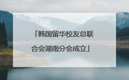 韩国留华校友总联合会湖南分会成立