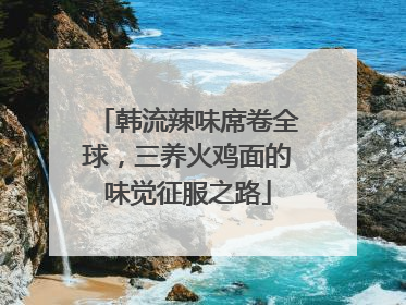 韩流辣味席卷全球，三养火鸡面的味觉征服之路