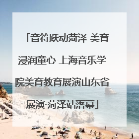 音符跃动菏泽 美育浸润童心 上海音乐学院美育教育展演山东省展演·菏泽站落幕