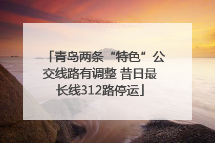 青岛两条“特色”公交线路有调整 昔日最长线312路停运