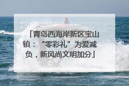 青岛西海岸新区宝山镇：“零彩礼”为爱减负，新风尚文明加分
