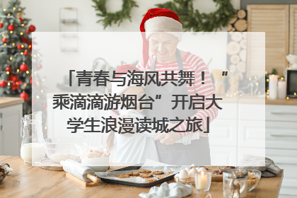 青春与海风共舞！“乘滴滴游烟台”开启大学生浪漫读城之旅
