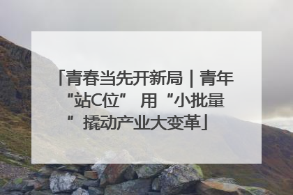 青春当先开新局｜青年“站C位” 用“小批量”撬动产业大变革