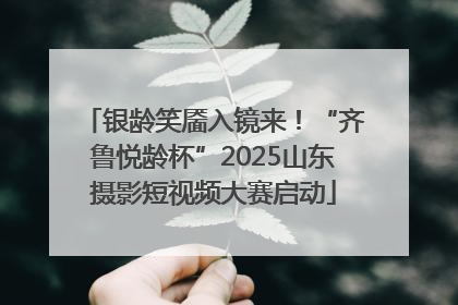 银龄笑靥入镜来！“齐鲁悦龄杯”2025山东摄影短视频大赛启动
