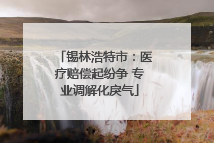 锡林浩特市：医疗赔偿起纷争 专业调解化戾气