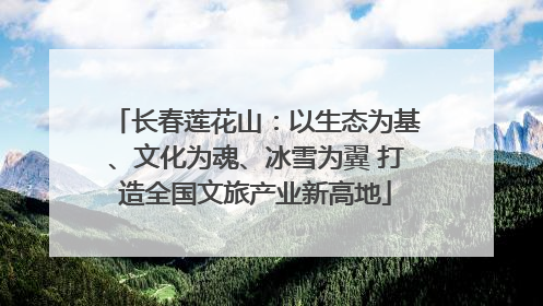 长春莲花山：以生态为基、文化为魂、冰雪为翼 打造全国文旅产业新高地