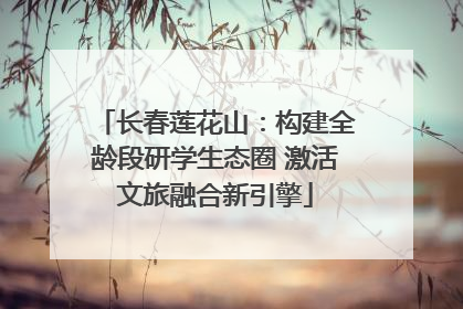 长春莲花山：构建全龄段研学生态圈 激活文旅融合新引擎
