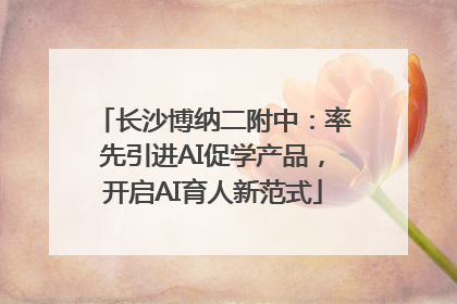 长沙博纳二附中：率先引进AI促学产品，开启AI育人新范式
