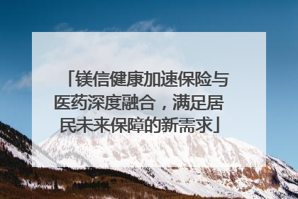 镁信健康加速保险与医药深度融合，满足居民未来保障的新需求