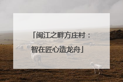闽江之畔方庄村：智在匠心造龙舟