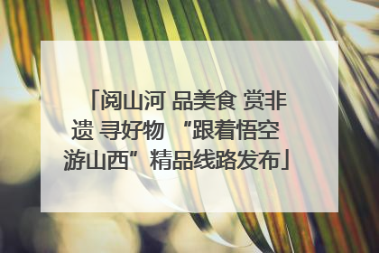 阅山河 品美食 赏非遗 寻好物 “跟着悟空游山西”精品线路发布
