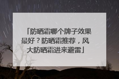 防晒霜哪个牌子效果最好？防晒霜推荐，风大防晒霜进来避雷