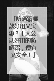 防晒霜哪款好用又实惠？十大公认好用的防晒霜，便宜又安全！