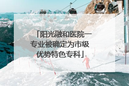 阳光融和医院一专业被确定为市级优势特色专科