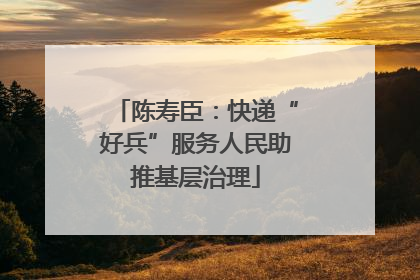 陈寿臣：快递“好兵”服务人民助推基层治理