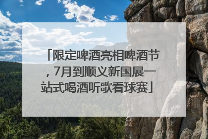 限定啤酒亮相啤酒节，7月到顺义新国展一站式喝酒听歌看球赛