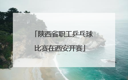 陕西省职工乒乓球比赛在西安开赛