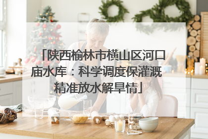 陕西榆林市横山区河口庙水库：科学调度保灌溉 精准放水解旱情